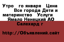  Утро 1-го января › Цена ­ 18 - Все города Дети и материнство » Услуги   . Ямало-Ненецкий АО,Салехард г.